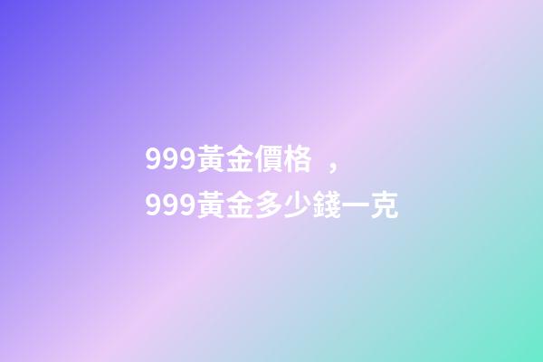 999黃金價格，999黃金多少錢一克